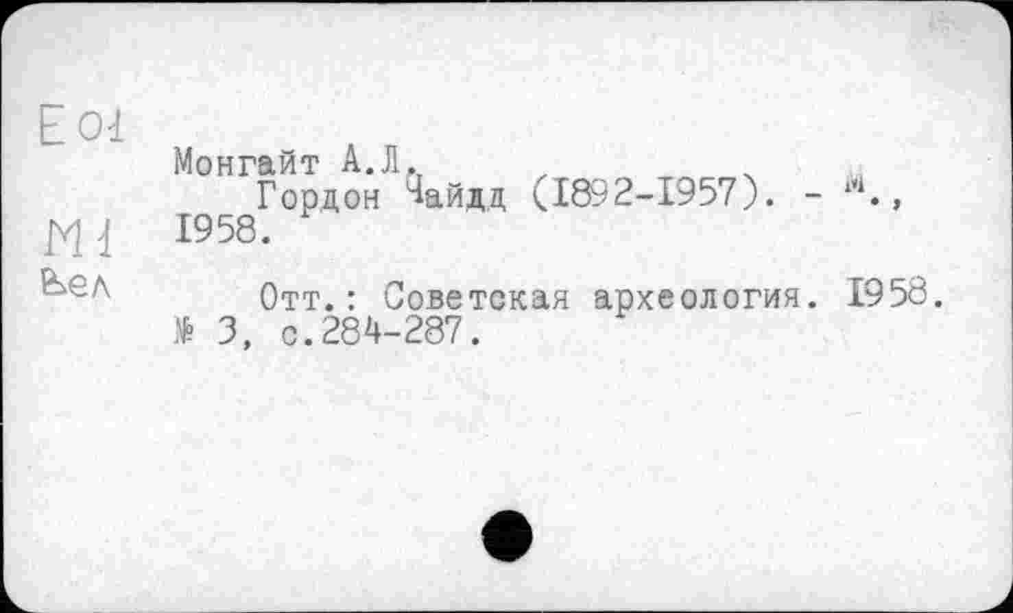 ﻿Eol
Монгайт A.JL
Гордон ^айдд (1892-1957). - 1й., 1958.
Отт.: Советская археология. 1958. $ 3, с.284-287.